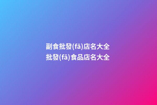 副食批發(fā)店名大全 批發(fā)食品店名大全-第1張-店鋪起名-玄機派